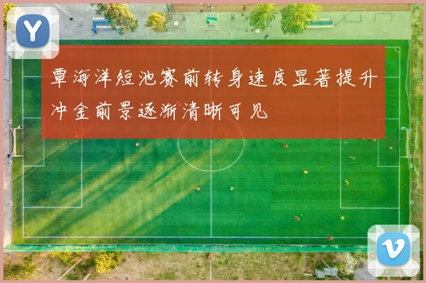 覃海洋短池赛前转身速度显著提升冲金前景逐渐清晰可见