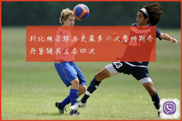 科比绝杀球历史最多六次詹姆斯乔丹紧随其后各四次
